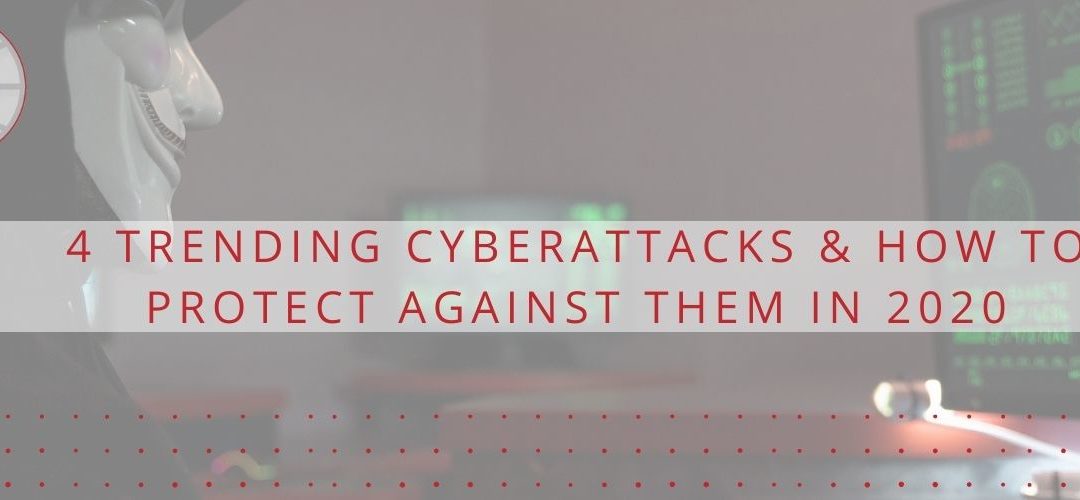 4 Trending Cyberattacks & How to Protect Against Them in 2020