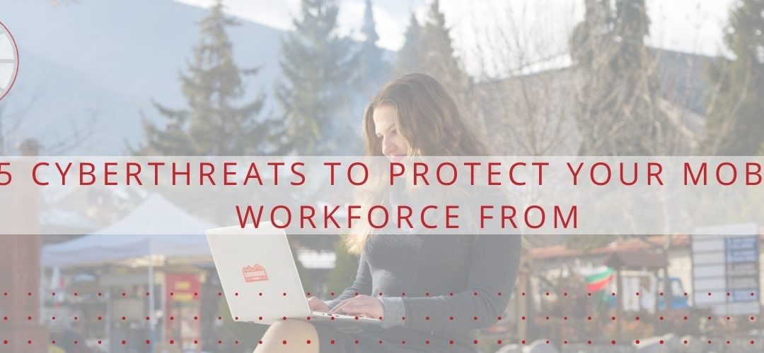 5 Cyberthreats to Protect your Mobile Workforce from