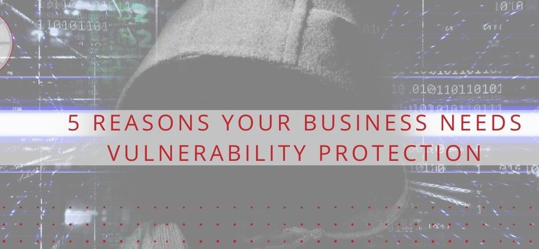 5 Reasons Your Business Needs Vulnerability Protection