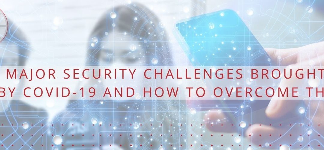 5 Major Security Challenges Brought on By COVID-19 and How to Overcome Them
