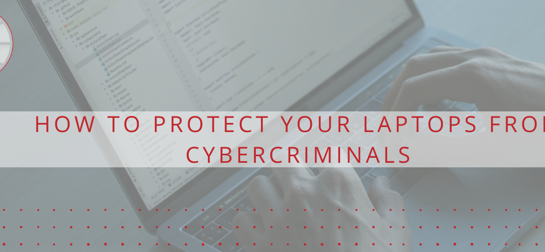 How to Protect your Laptops from Cybercriminals