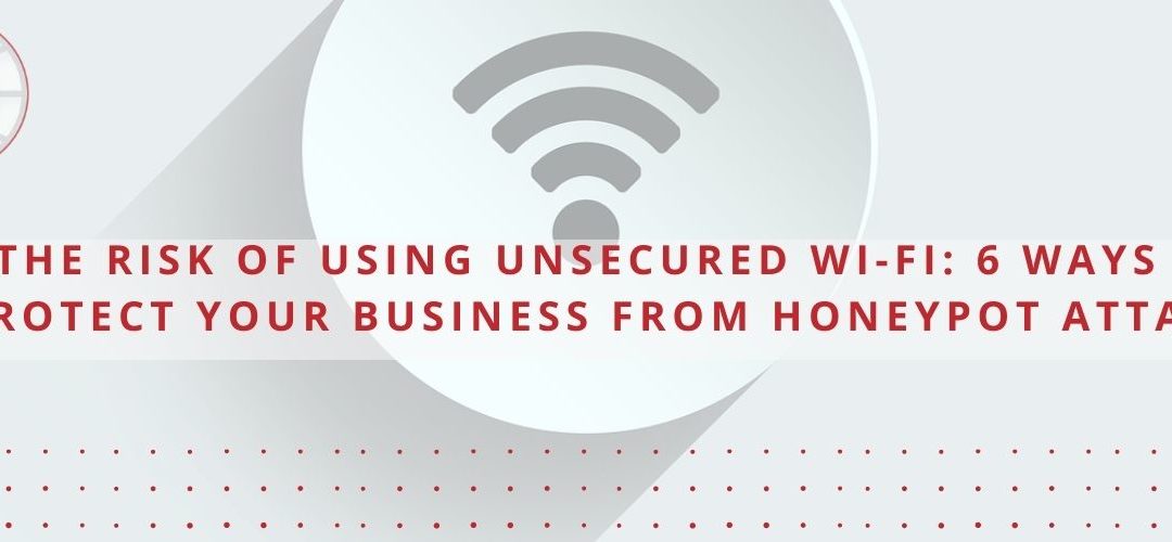 The Risk of Using Unsecured Wi-Fi: 6 Ways to Protect Your Business From Honeypot Attacks