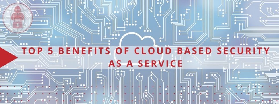 Top 5 Benefits Of Cloud Based Security As A Service - Cyber Sainik