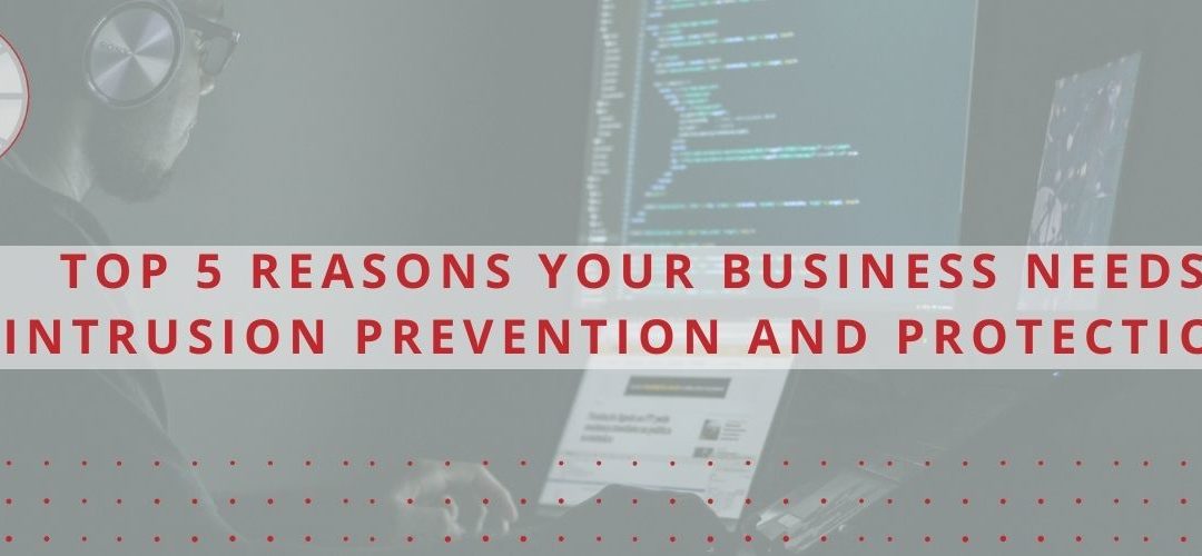 Top 5 Reasons Your Business Needs Intrusion Prevention and Protection