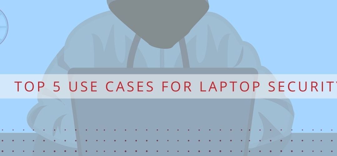 Top 5 Use Cases for Laptop Security
