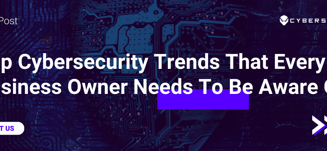 Top Cybersecurity Trends That Every Business Owner Needs To Be Aware Of