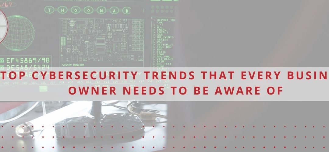 Top Cybersecurity Trends That Every Business Owner Needs To Be Aware Of
