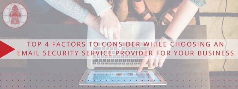 Top 4 Factors to Consider While Choosing an Email Security Service Provider for your Business