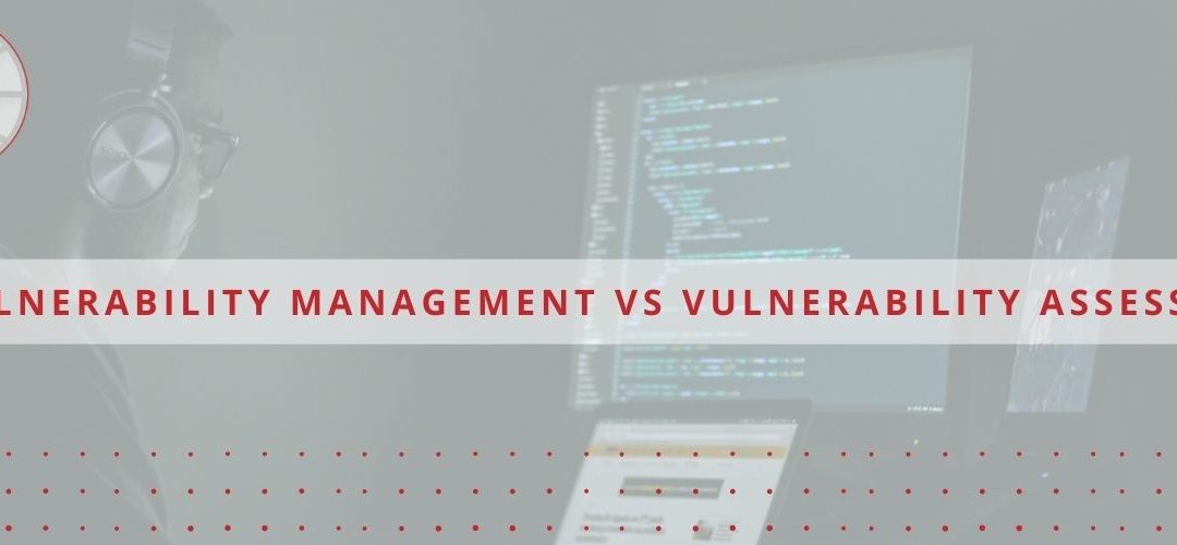 Vulnerability Management vs Vulnerability Assessment