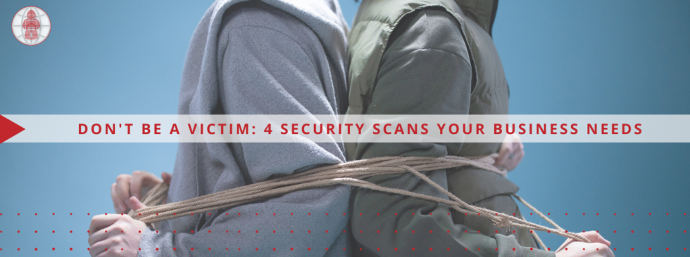 Don't Be a Victim: 4 Security Scans Your Business Needs
